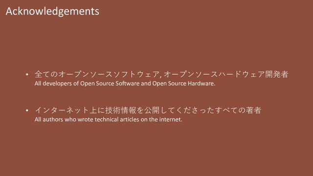 Acknowledgements
• 全てのオープンソースソフトウェア, オープンソースハードウェア開発者
All developers of Open Source Software and Open Source Hardware.
• インターネット上に技術情報を公開してくださったすべての著者
All authors who wrote technical articles on the internet.
