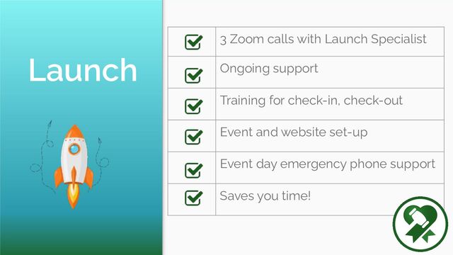 Launch
3 Zoom calls with Launch Specialist
Ongoing support
Training for check-in, check-out
Event and website set-up
Event day emergency phone support
Saves you time!
