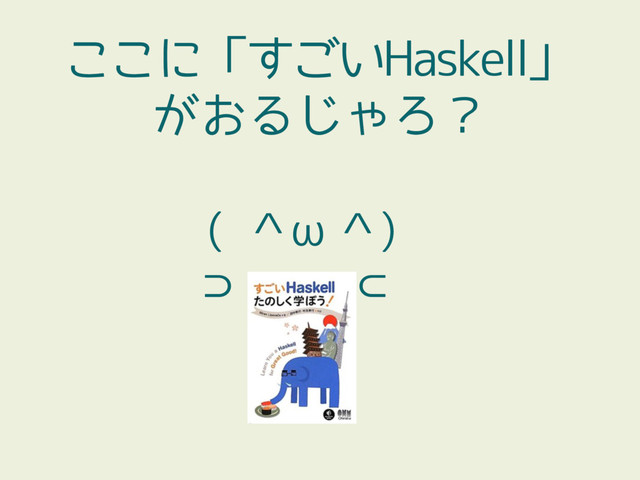 ここに「すごいHaskell」
がおるじゃろ？
( ＾ω＾)
⊃ ⊂
