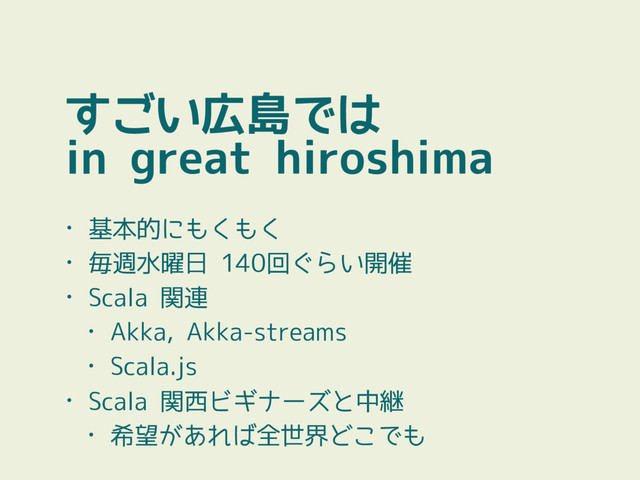 すごい広島では
in great hiroshima
• 基本的にもくもく
• 毎週水曜日 140回ぐらい開催
• Scala 関連
• Akka, Akka-streams
• Scala.js
• Scala 関西ビギナーズと中継
• 希望があれば全世界どこでも
