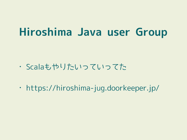 Hiroshima Java user Group
• Scalaもやりたいっていってた
• https://hiroshima-jug.doorkeeper.jp/
