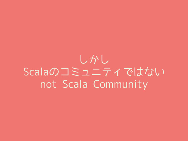 しかし
Scalaのコミュニティではない
not Scala Community
