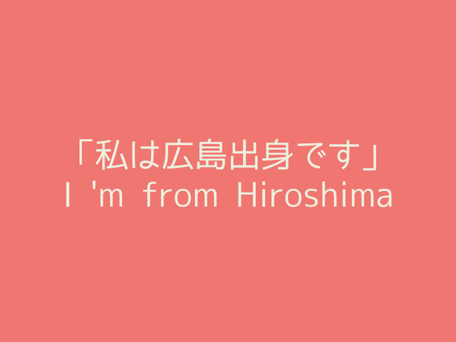 「私は広島出身です」
I 'm from Hiroshima
