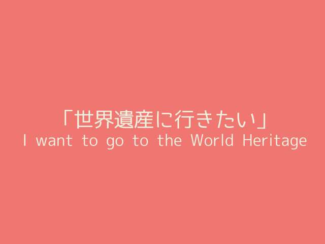 「世界遺産に行きたい」
I want to go to the World Heritage
