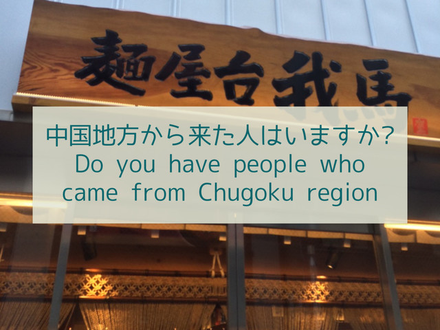 中国地方から来た人はいますか?
Do you have people who
came from Chugoku region

