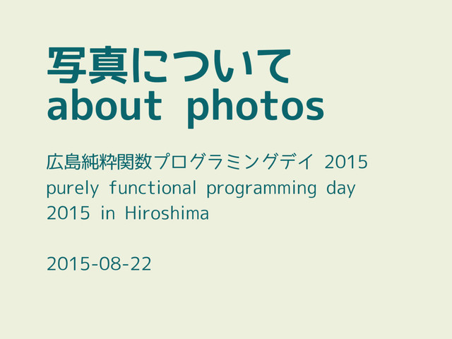 写真について
about photos
広島純粋関数プログラミングデイ 2015
purely functional programming day
2015 in Hiroshima
2015-08-22
