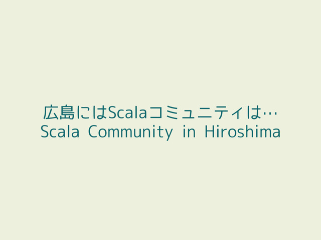 広島にはScalaコミュニティは…
Scala Community in Hiroshima
