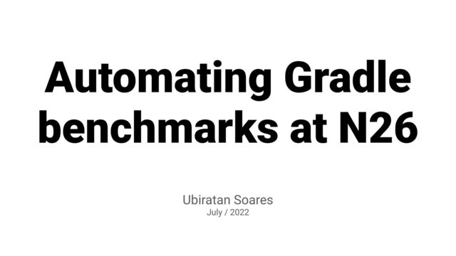 Automating Gradle
benchmarks at N26
Ubiratan Soares


July / 2022
