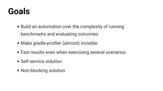 • Build an automation over the complexity of running
benchmarks and evaluating outcomes


• Make gradle-pro
fi
ler (almost) invisible


• Fast results even when exercising several scenarios


• Self-service solution


• Non-blocking solution
Goals
