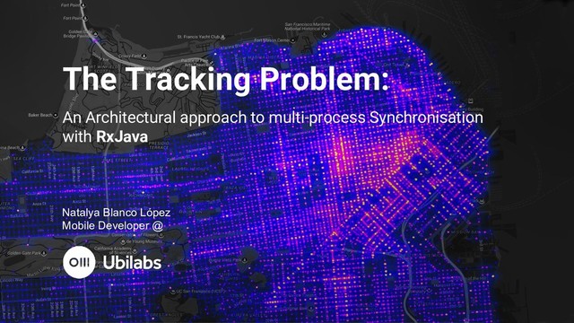 The Tracking Problem:
An Architectural approach to multi-process Synchronisation
with RxJava
Natalya Blanco López
Mobile Developer @
