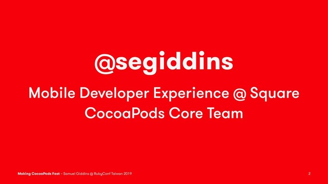 @segiddins
Mobile Developer Experience @ Square
CocoaPods Core Team
Making CocoaPods Fast – Samuel Giddins @ RubyConf Taiwan 2019 2
