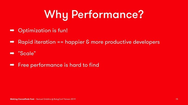 Why Performance?
➡ Optimization is fun!
➡ Rapid iteration == happier & more productive developers
➡ "Scale"
➡ Free performance is hard to ﬁnd
Making CocoaPods Fast – Samuel Giddins @ RubyConf Taiwan 2019 15
