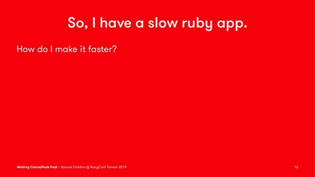 So, I have a slow ruby app.
How do I make it faster?
Making CocoaPods Fast – Samuel Giddins @ RubyConf Taiwan 2019 16
