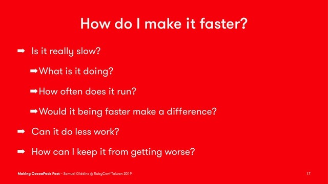 How do I make it faster?
➡ Is it really slow?
➡What is it doing?
➡How often does it run?
➡Would it being faster make a diﬀerence?
➡ Can it do less work?
➡ How can I keep it from getting worse?
Making CocoaPods Fast – Samuel Giddins @ RubyConf Taiwan 2019 17
