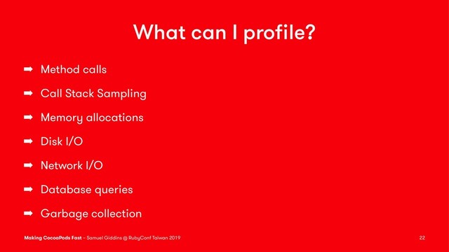 What can I proﬁle?
➡ Method calls
➡ Call Stack Sampling
➡ Memory allocations
➡ Disk I/O
➡ Network I/O
➡ Database queries
➡ Garbage collection
Making CocoaPods Fast – Samuel Giddins @ RubyConf Taiwan 2019 22
