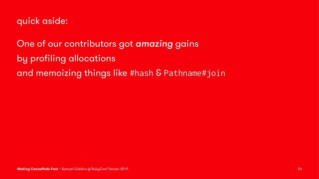 quick aside:
One of our contributors got amazing gains
by proﬁling allocations
and memoizing things like #hash & Pathname#join
Making CocoaPods Fast – Samuel Giddins @ RubyConf Taiwan 2019 24
