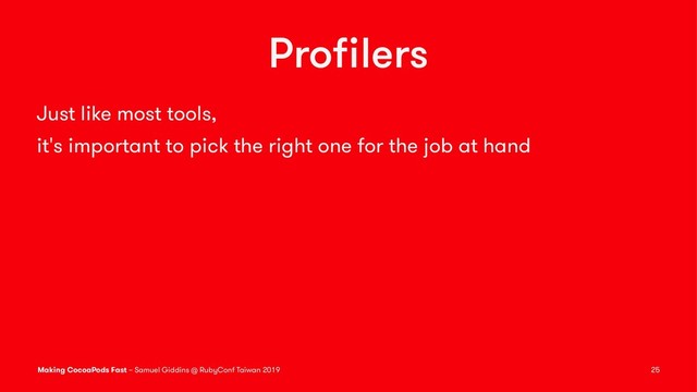 Proﬁlers
Just like most tools,
it's important to pick the right one for the job at hand
Making CocoaPods Fast – Samuel Giddins @ RubyConf Taiwan 2019 25
