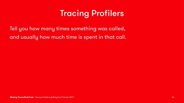 Tracing Proﬁlers
Tell you how many times something was called,
and usually how much time is spent in that call.
Making CocoaPods Fast – Samuel Giddins @ RubyConf Taiwan 2019 26
