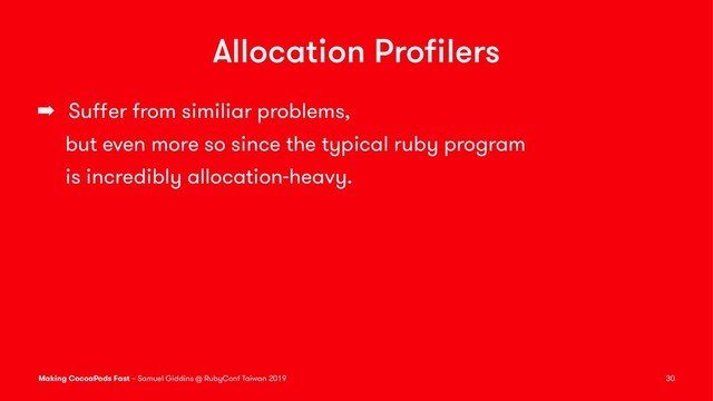 Allocation Proﬁlers
➡ Suﬀer from similiar problems,
but even more so since the typical ruby program
is incredibly allocation-heavy.
Making CocoaPods Fast – Samuel Giddins @ RubyConf Taiwan 2019 30
