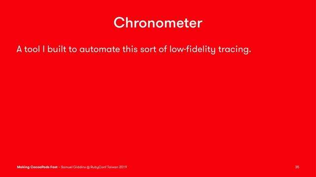 Chronometer
A tool I built to automate this sort of low-ﬁdelity tracing.
Making CocoaPods Fast – Samuel Giddins @ RubyConf Taiwan 2019 35
