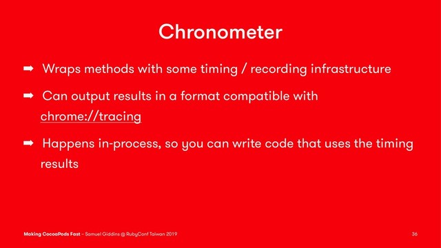 Chronometer
➡ Wraps methods with some timing / recording infrastructure
➡ Can output results in a format compatible with
chrome://tracing
➡ Happens in-process, so you can write code that uses the timing
results
Making CocoaPods Fast – Samuel Giddins @ RubyConf Taiwan 2019 36
