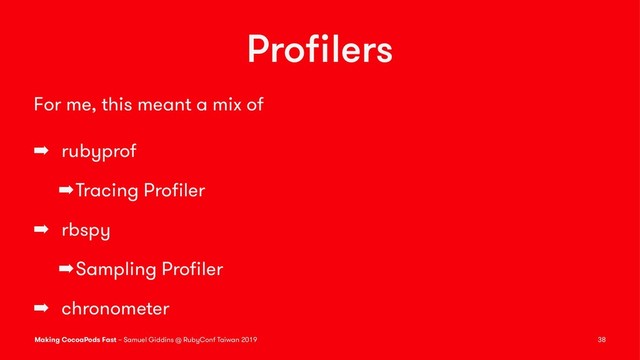 Proﬁlers
For me, this meant a mix of
➡ rubyprof
➡Tracing Proﬁler
➡ rbspy
➡Sampling Proﬁler
➡ chronometer
Making CocoaPods Fast – Samuel Giddins @ RubyConf Taiwan 2019 38
