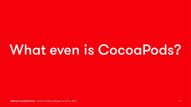 What even is CocoaPods?
Making CocoaPods Fast – Samuel Giddins @ RubyConf Taiwan 2019 5
