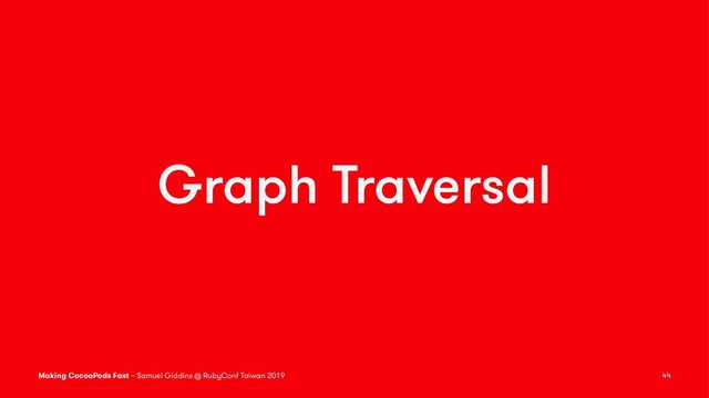 Graph Traversal
Making CocoaPods Fast – Samuel Giddins @ RubyConf Taiwan 2019 44
