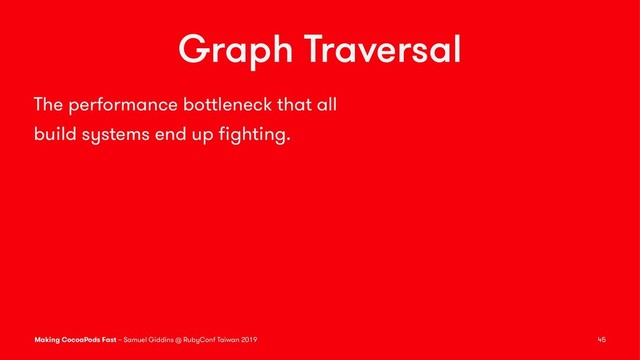 Graph Traversal
The performance bottleneck that all
build systems end up ﬁghting.
Making CocoaPods Fast – Samuel Giddins @ RubyConf Taiwan 2019 45
