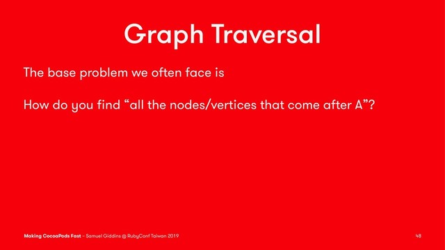 Graph Traversal
The base problem we often face is
How do you ﬁnd “all the nodes/vertices that come after A”?
Making CocoaPods Fast – Samuel Giddins @ RubyConf Taiwan 2019 48
