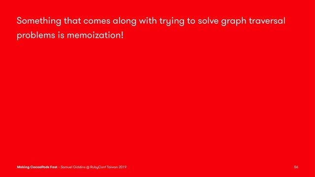 Something that comes along with trying to solve graph traversal
problems is memoization!
Making CocoaPods Fast – Samuel Giddins @ RubyConf Taiwan 2019 56

