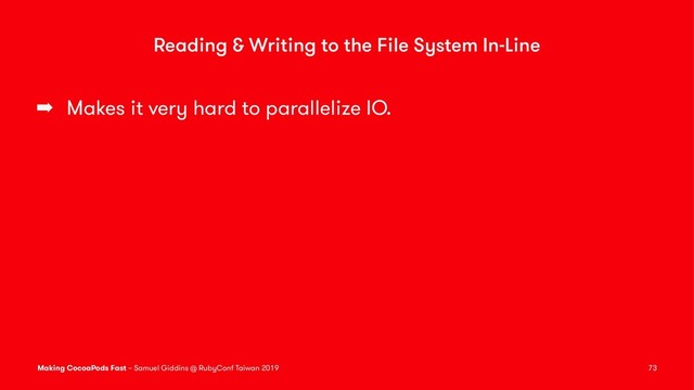 Reading & Writing to the File System In-Line
➡ Makes it very hard to parallelize IO.
Making CocoaPods Fast – Samuel Giddins @ RubyConf Taiwan 2019 73
