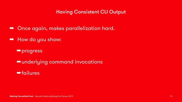 Having Consistent CLI Output
➡ Once again, makes parallelization hard.
➡ How do you show:
➡progress
➡underlying command invocations
➡failures
Making CocoaPods Fast – Samuel Giddins @ RubyConf Taiwan 2019 74
