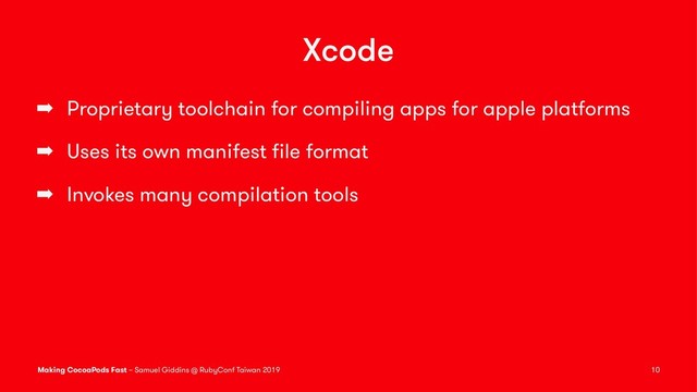 Xcode
➡ Proprietary toolchain for compiling apps for apple platforms
➡ Uses its own manifest ﬁle format
➡ Invokes many compilation tools
Making CocoaPods Fast – Samuel Giddins @ RubyConf Taiwan 2019 10
