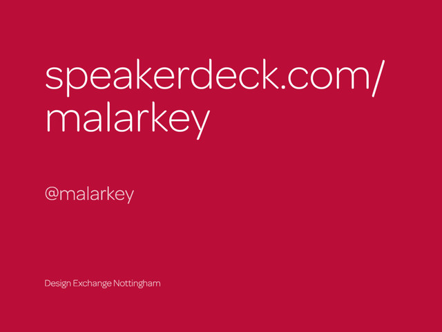 speakerdeck.com/
malarkey
@malarkey
Design Exchange Nottingham
