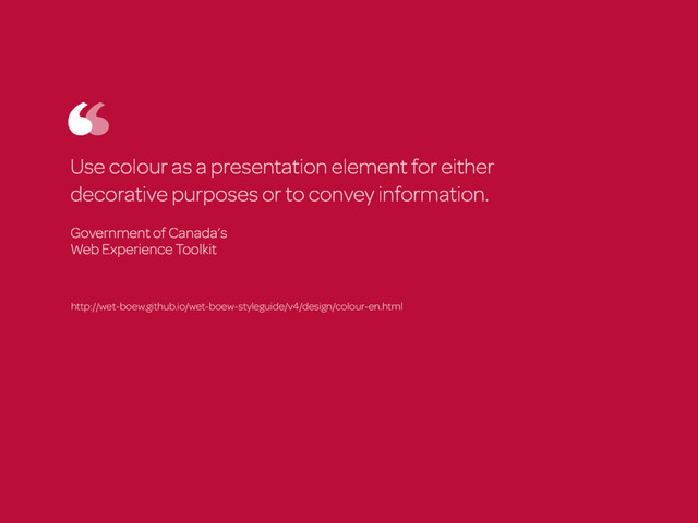 Use colour as a presentation element for either
decorative purposes or to convey information.
Government of Canada’s  
Web Experience Toolkit
http://wet-boew.github.io/wet-boew-styleguide/v4/design/colour-en.html
