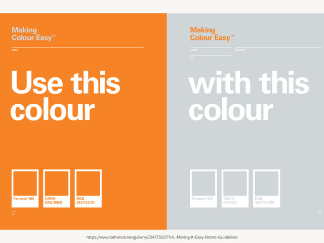 https://www.behance.net/gallery/2341732/STIHL-Making-It-Easy-Brand-Guidelines
ALL
USAGE COLOUR
LOGO
Use this
colour
with this
colour
51
50
Making
Colour Easy™
Making
Colour Easy™
Pantone® 165 Pantone® 428
CMYK
0/65/100/0
CMYK
0/0/0/20
RGB
243/122/31
RGB
180/180/180
