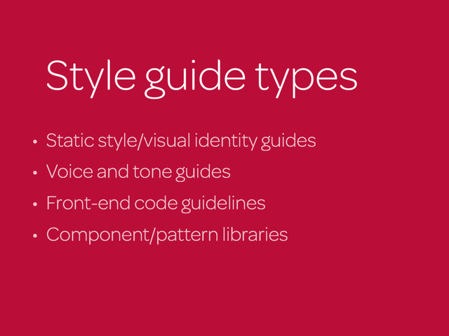 Style guide types
• Static style/visual identity guides
• Voice and tone guides
• Front-end code guidelines
• Component/pattern libraries
