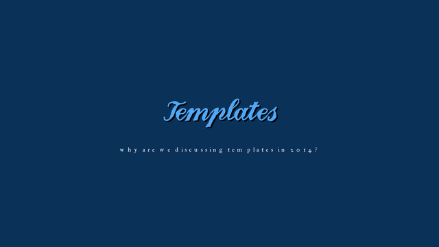 Templates
why are we discussing templates in 2014?

