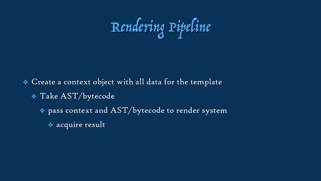 Rendering Pipeline
❖ Create a context object with all data for the template
❖ Take AST/bytecode
❖ pass context and AST/bytecode to render system
❖ acquire result
