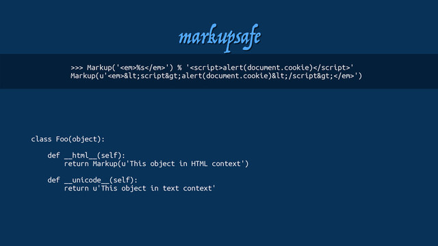 markupsafe
class Foo(object):
def __html__(self): 
return Markup(u'This object in HTML context')
def __unicode__(self): 
return u'This object in text context'
>>> Markup('<em>%s</em>') % 'alert(document.cookie)'
Markup(u'<em><script>alert(document.cookie)</script></em>')
