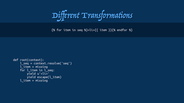 Diﬀerent Transformations
def root(context):
l_seq = context.resolve('seq')
l_item = missing
for l_item in l_seq:
yield u'<li>'
yield escape(l_item)
l_item = missing
{% for item in seq %}</li><li>{{ item }}{% endfor %}
</li>