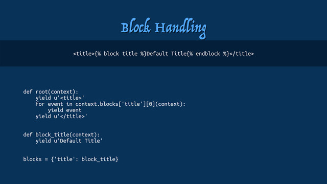 Block Handling
def root(context):
yield u''
for event in context.blocks['title'][0](context):
yield event
yield u''
def block_title(context):
yield u'Default Title'
blocks = {'title': block_title}
{% block title %}Default Title{% endblock %}
