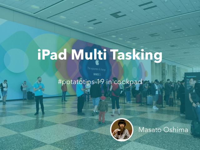 iPad Multi Tasking
Masato Oshima
#potatotips 19 in cookpad
