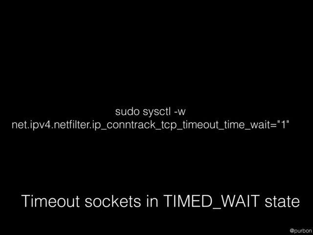 @purbon
Timeout sockets in TIMED_WAIT state
sudo sysctl -w
net.ipv4.netﬁlter.ip_conntrack_tcp_timeout_time_wait="1"
