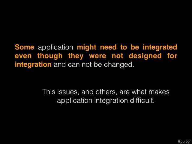 @purbon
Some application might need to be integrated
even though they were not designed for
integration and can not be changed.
This issues, and others, are what makes
application integration difﬁcult.
