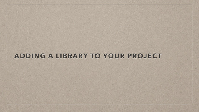 ADDING A LIBRARY TO YOUR PROJECT

