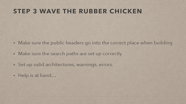 STEP 3 WAVE THE RUBBER CHICKEN
• Make sure the public headers go into the correct place when building
• Make sure the search paths are set up correctly
• Set up valid architectures, warnings, errors.
• Help is at hand…
