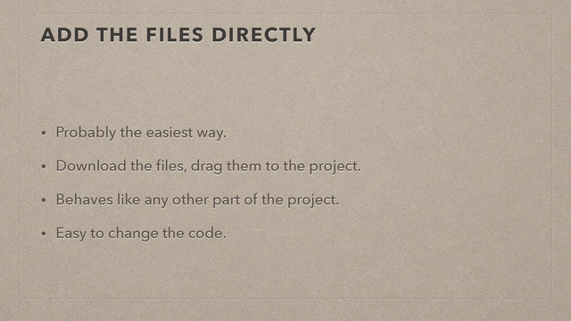 ADD THE FILES DIRECTLY
• Probably the easiest way.
• Download the ﬁles, drag them to the project.
• Behaves like any other part of the project.
• Easy to change the code.
