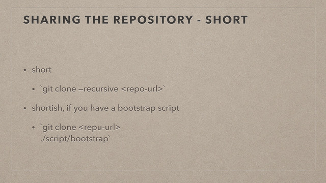 SHARING THE REPOSITORY - SHORT
• short
• `git clone —recursive `
• shortish, if you have a bootstrap script
• `git clone  
./script/bootstrap`
